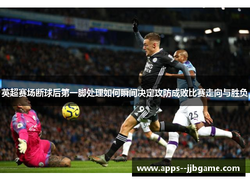英超赛场断球后第一脚处理如何瞬间决定攻防成败比赛走向与胜负