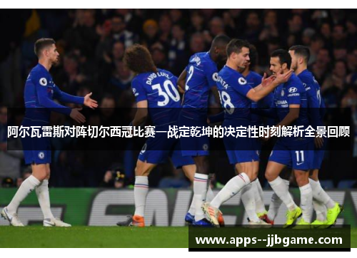 阿尔瓦雷斯对阵切尔西冠比赛一战定乾坤的决定性时刻解析全景回顾 阿尔瓦雷斯对阵切尔西冠比赛一战定乾坤的决定性时刻解析全景回顾