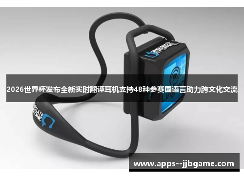 2026世界杯发布全新实时翻译耳机支持48种参赛国语言助力跨文化交流 2026世界杯发布全新实时翻译耳机支持48种参赛国语言助力跨文化交流