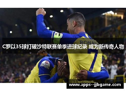 C罗以35球打破沙特联赛单季进球纪录 成为新传奇人物