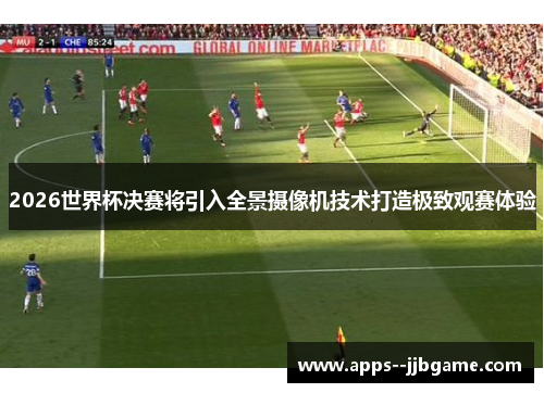 2026世界杯决赛将引入全景摄像机技术打造极致观赛体验